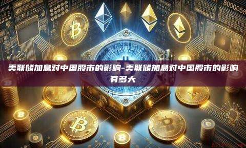 美联储加息对中国股市的影响-美联储加息对中国股市的影响有多大