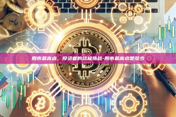 股市最高点，投资者的终极挑战-股市最高点是多少