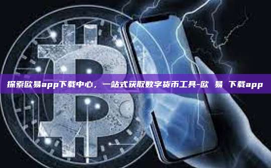 探索欧易app下载中心，一站式获取数字货币工具-欧 易 下载app