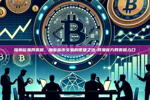 探索欧易网页版，加密货币交易的便捷之选-网易官方网页版入口