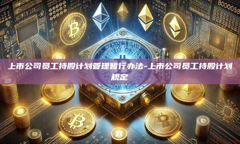 上市公司员工持股计划管理暂行办法-上市公司员工持股计划规定