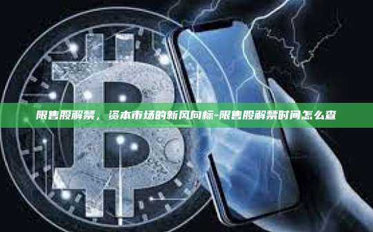 限售股解禁，资本市场的新风向标-限售股解禁时间怎么查