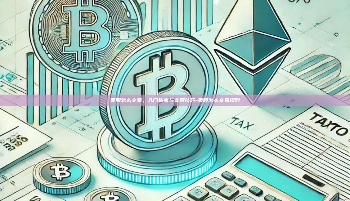 美股怎么交易，入门指南与实用技巧-美股怎么交易规则