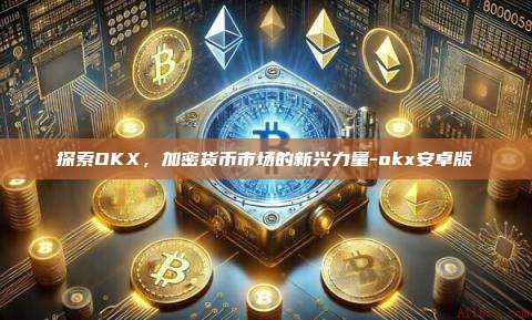 探索OKX，加密货币市场的新兴力量-okx安卓版