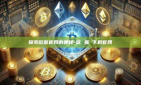 探索欧意官网的奥秘-欧 易 下载官网