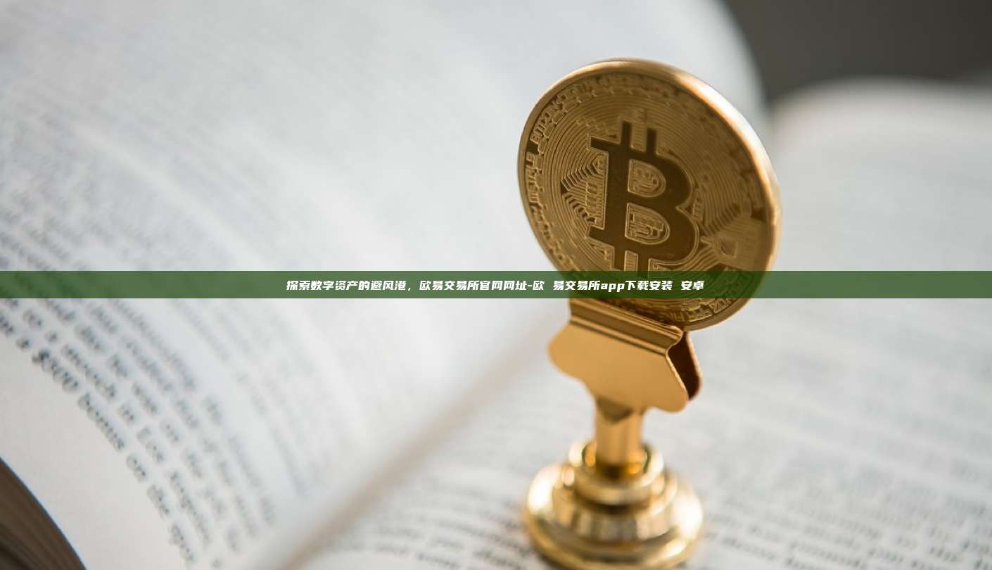 探索数字资产的避风港，欧易交易所官网网址-欧 易交易所app下载安装 安卓