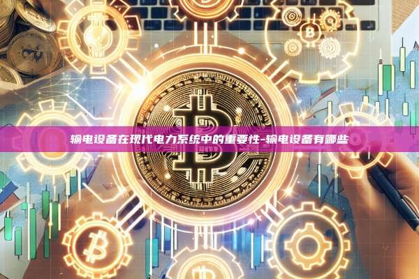 输电设备在现代电力系统中的重要性-输电设备有哪些