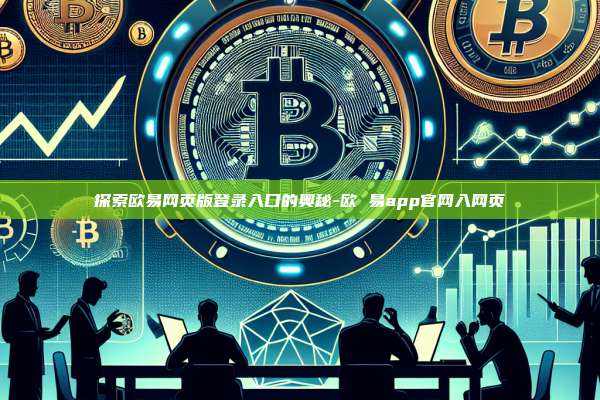 探索欧易网页版登录入口的奥秘-欧 易app官网入网页