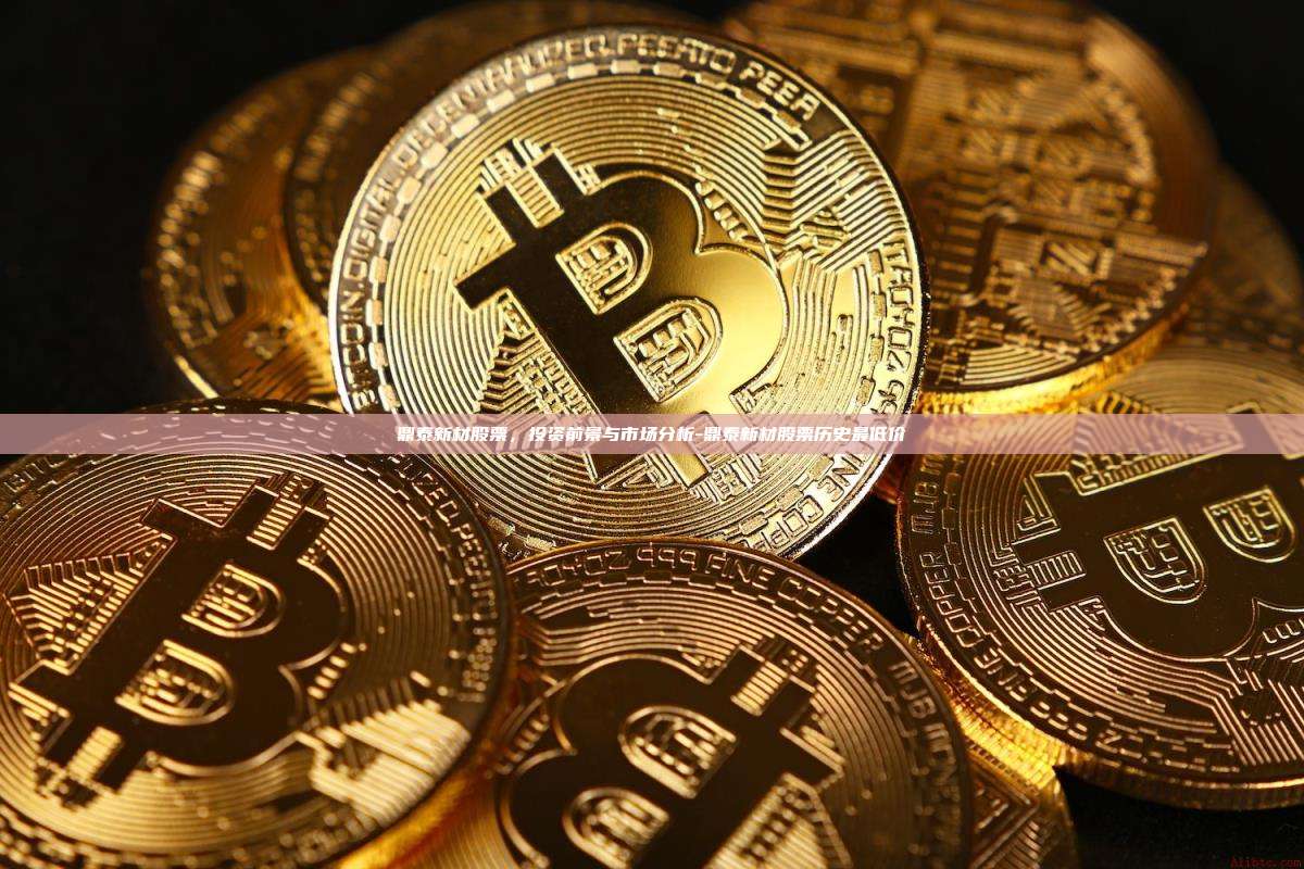 鼎泰新材股票，投资前景与市场分析-鼎泰新材股票历史最低价