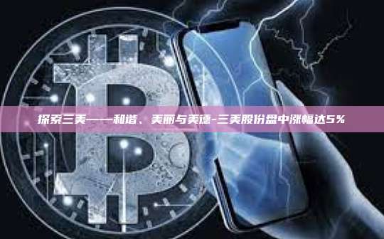 探索三美——和谐、美丽与美德-三美股份盘中涨幅达5%