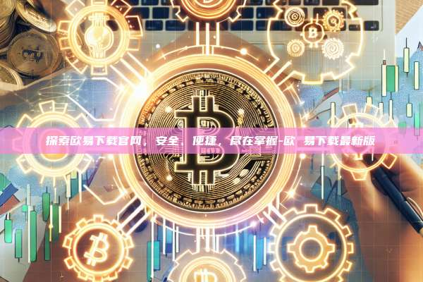探索欧易下载官网，安全、便捷，尽在掌握-欧 易下载最新版