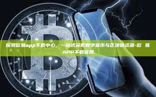 探索欧易app下载中心，一站式获取数字货币与区块链资源-欧 易APP下载官网