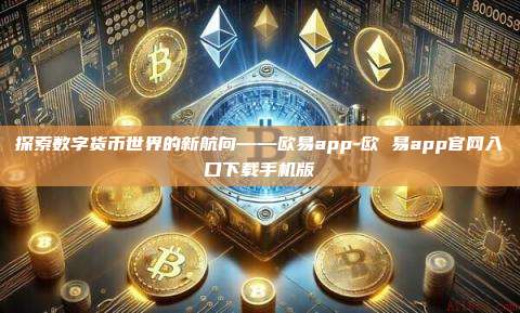 探索数字货币世界的新航向——欧易app-欧 易app官网入口下载手机版