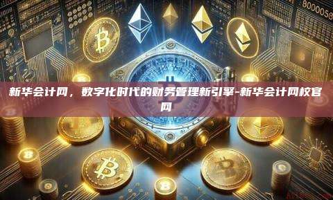新华会计网，数字化时代的财务管理新引擎-新华会计网校官网
