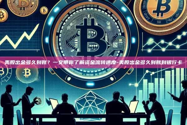 美股出金多久到账?一文带你了解资金流转速度-美股出金多久到账到银行卡