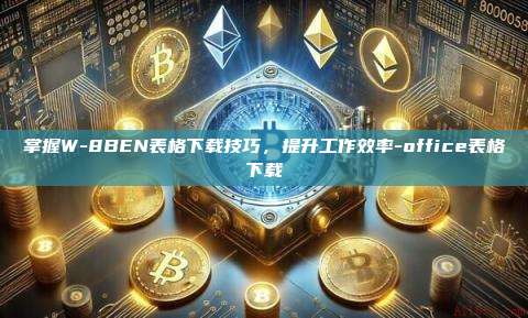 掌握W-8BEN表格下载技巧,提升工作效率-office表格下载