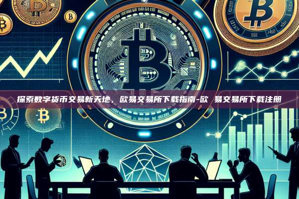 探索数字货币交易新天地，欧易交易所下载指南-欧 易交易所下载注册