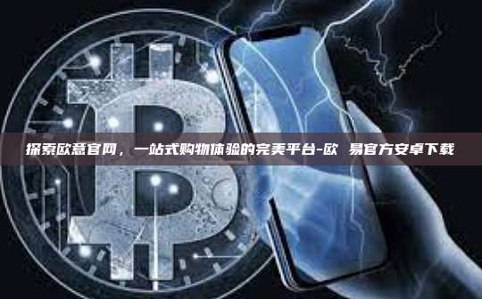 探索欧意官网，一站式购物体验的完美平台-欧 易官方安卓下载