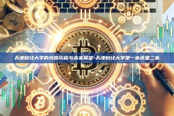 天津财经大学的光辉历程与未来展望-天津财经大学是一本还是二本