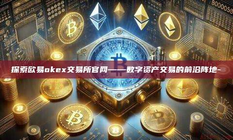 探索欧易okex交易所官网——数字资产交易的前沿阵地-