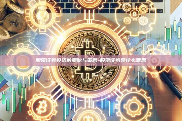 股票证券投资的奥秘与策略-股票证券是什么意思
