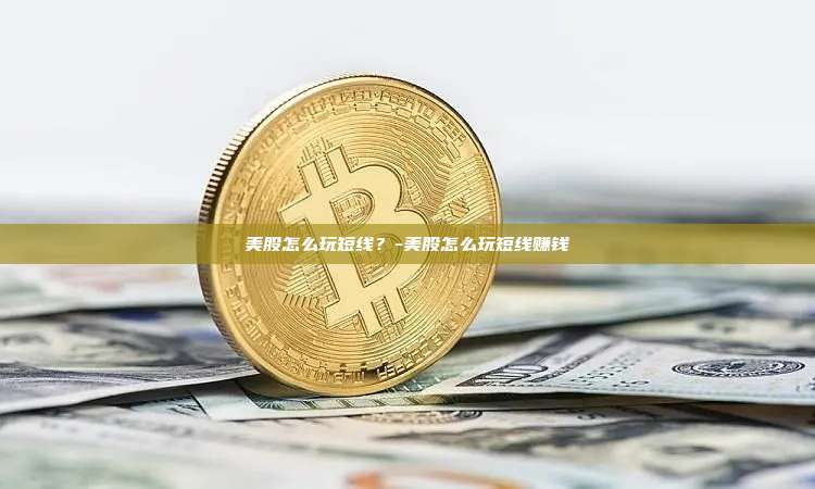 美股怎么玩短线？-美股怎么玩短线赚钱