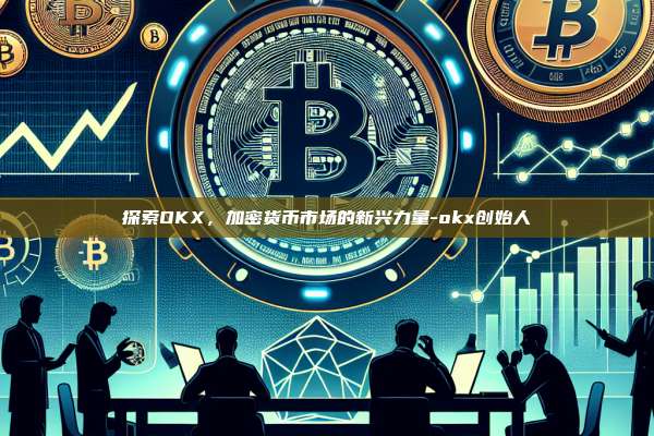 探索OKX，加密货币市场的新兴力量-okx创始人