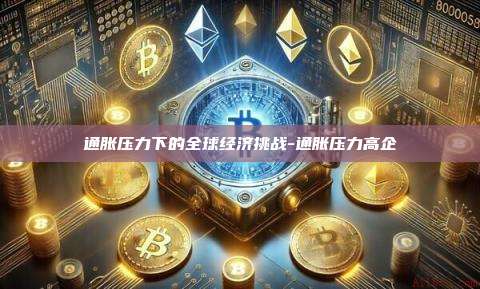 通胀压力下的全球经济挑战-通胀压力高企
